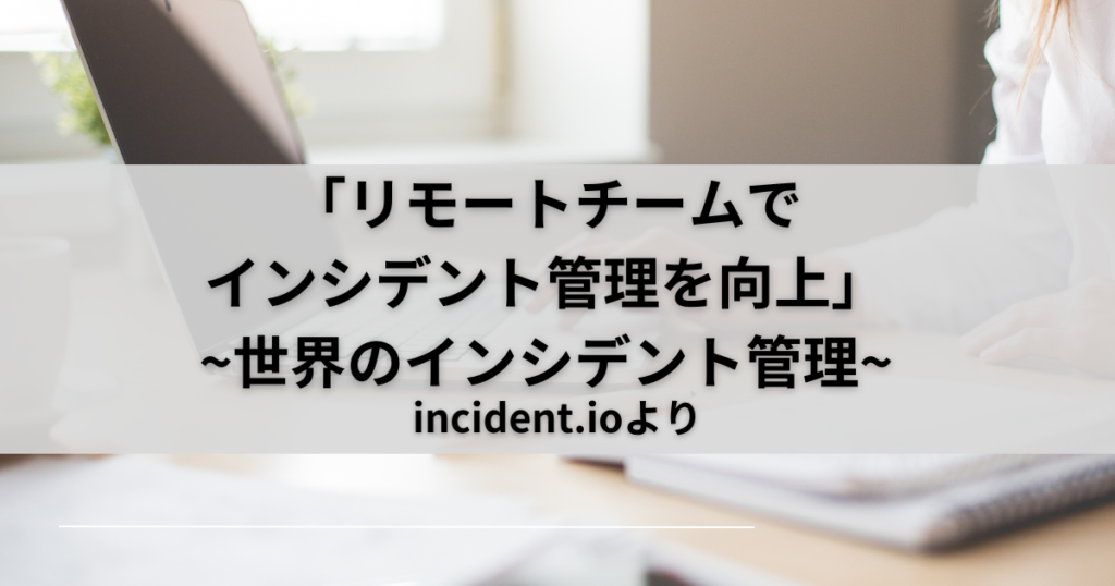 「リモートチームでインシデント管理を向上」~世界のインシデント対応~incident.io-Part14